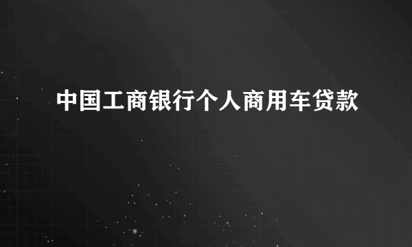 中国工商银行个人商用车贷款