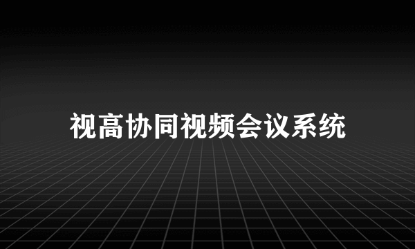 视高协同视频会议系统