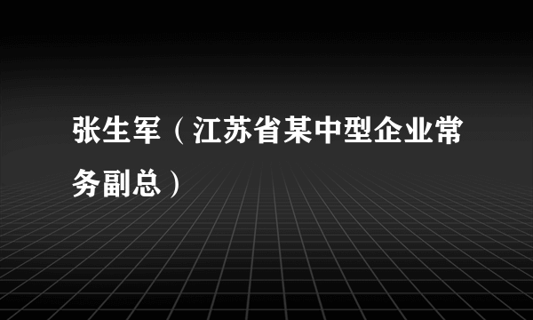 张生军（江苏省某中型企业常务副总）