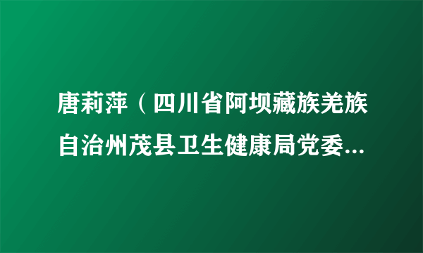 唐莉萍（四川省阿坝藏族羌族自治州茂县卫生健康局党委书记、局长、阿坝州中心血站（州献血办）站长（试用期一年））