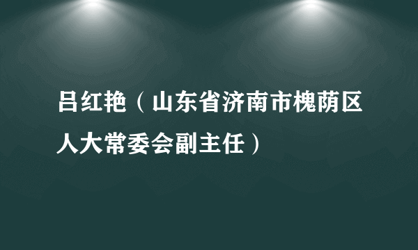 吕红艳（山东省济南市槐荫区人大常委会副主任）