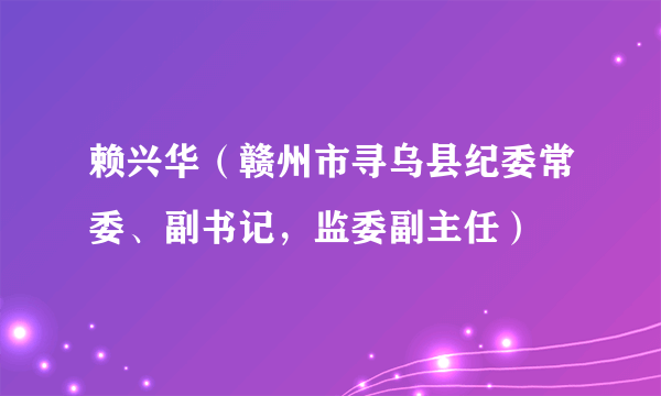 赖兴华（赣州市寻乌县纪委常委、副书记，监委副主任）