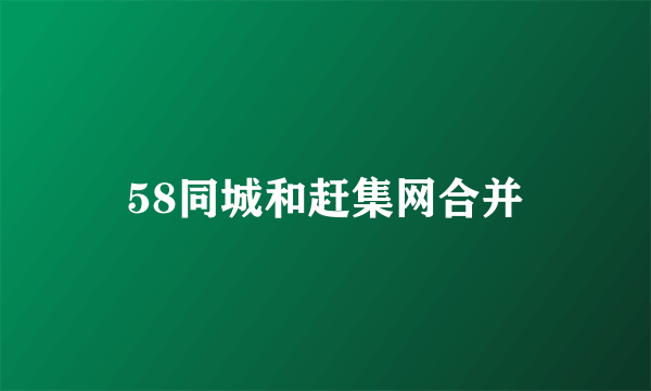 58同城和赶集网合并