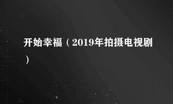 开始幸福（2019年拍摄电视剧）