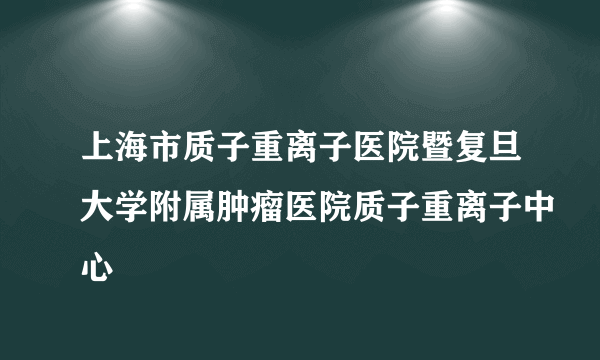 上海市质子重离子医院暨复旦大学附属肿瘤医院质子重离子中心