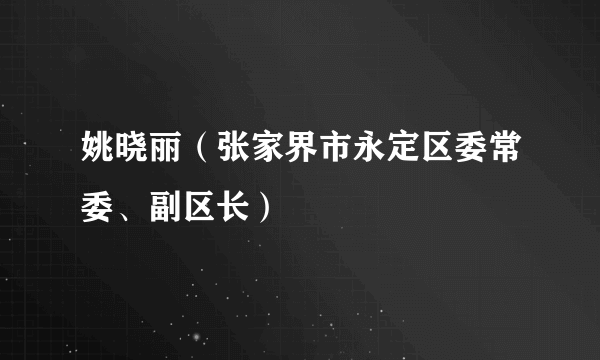 姚晓丽（张家界市永定区委常委、副区长）