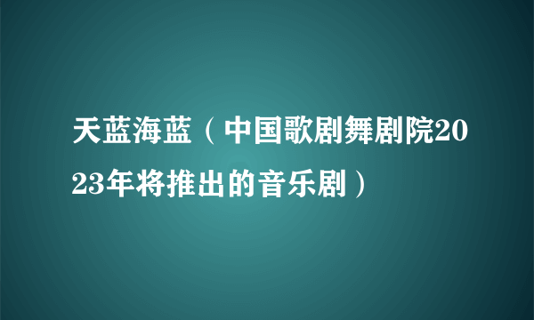 天蓝海蓝（中国歌剧舞剧院2023年将推出的音乐剧）