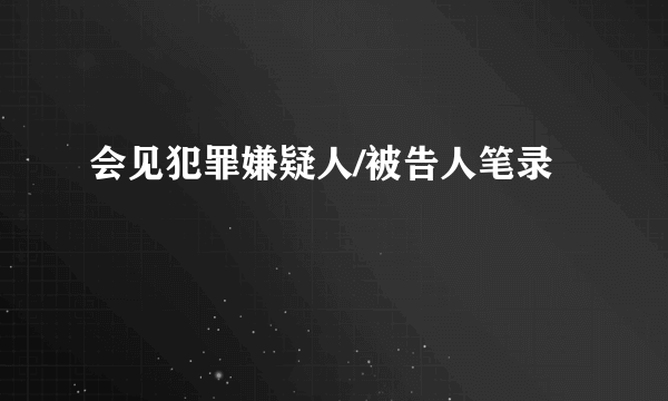 会见犯罪嫌疑人/被告人笔录