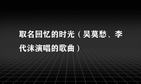 取名回忆的时光（吴莫愁、李代沫演唱的歌曲）