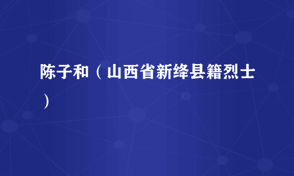 陈子和（山西省新绛县籍烈士）