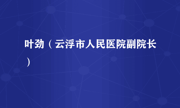 叶劲（云浮市人民医院副院长）