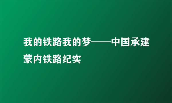 我的铁路我的梦——中国承建蒙内铁路纪实