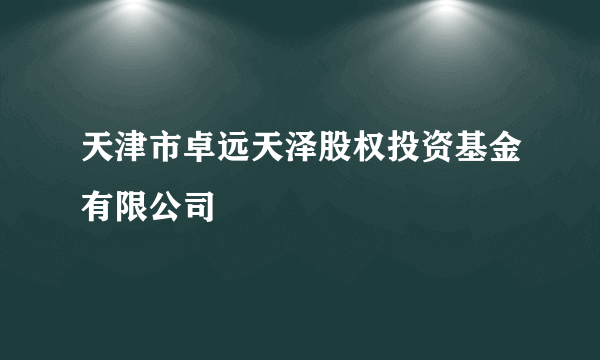 天津市卓远天泽股权投资基金有限公司