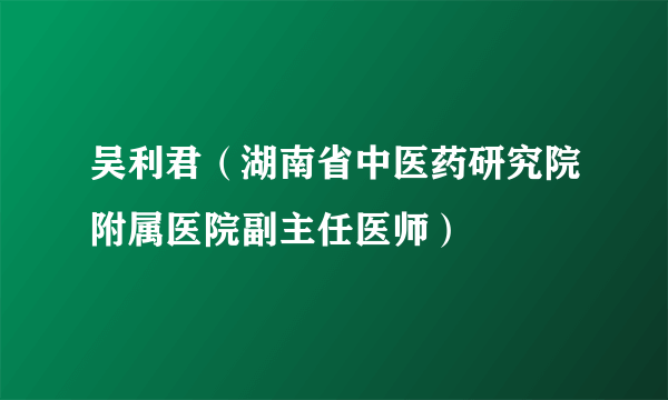 吴利君（湖南省中医药研究院附属医院副主任医师）