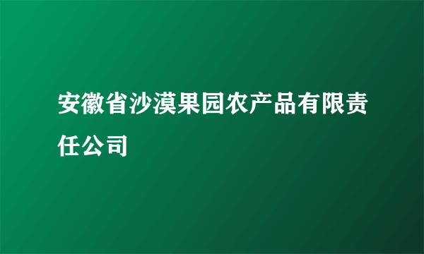 安徽省沙漠果园农产品有限责任公司