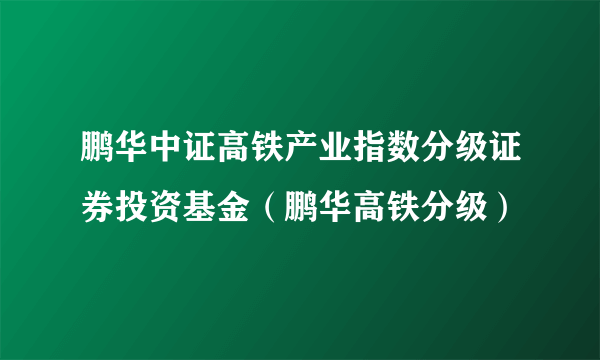 鹏华中证高铁产业指数分级证券投资基金（鹏华高铁分级）