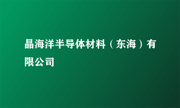 晶海洋半导体材料（东海）有限公司