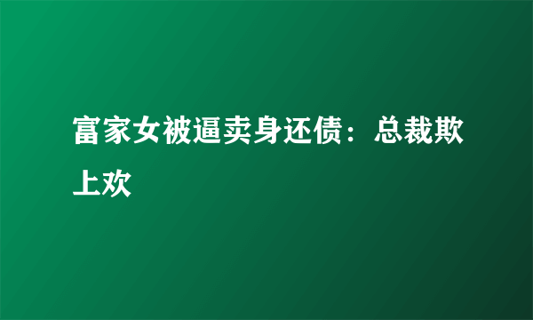 富家女被逼卖身还债：总裁欺上欢