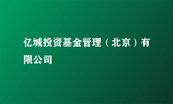 亿城投资基金管理（北京）有限公司