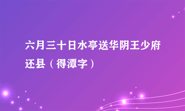 六月三十日水亭送华阴王少府还县（得潭字）