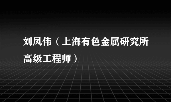 刘凤伟（上海有色金属研究所高级工程师）