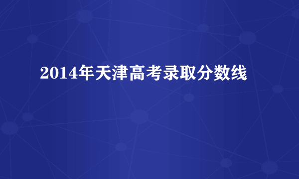 2014年天津高考录取分数线