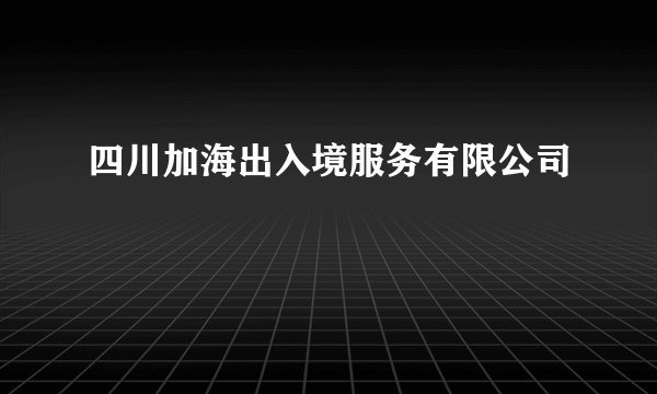 四川加海出入境服务有限公司