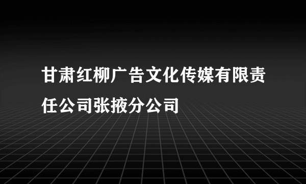 甘肃红柳广告文化传媒有限责任公司张掖分公司