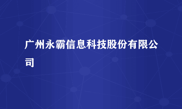 广州永霸信息科技股份有限公司