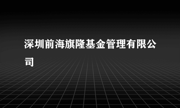 深圳前海旗隆基金管理有限公司