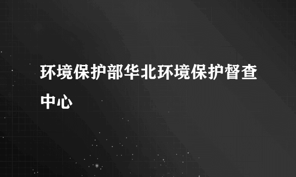 环境保护部华北环境保护督查中心