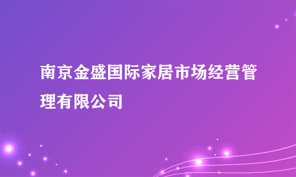 南京金盛国际家居市场经营管理有限公司