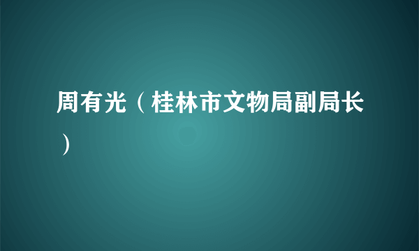 周有光（桂林市文物局副局长）