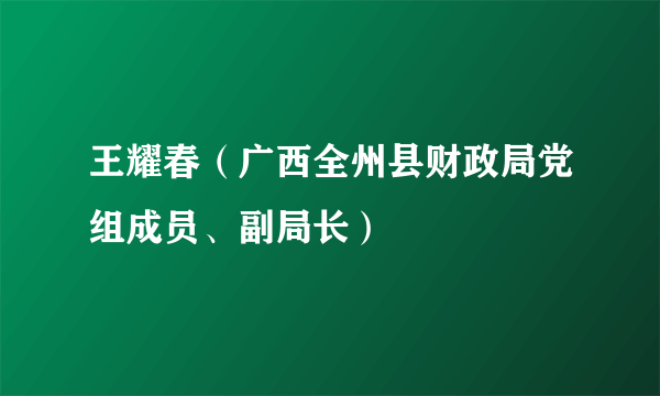 王耀春（广西全州县财政局党组成员、副局长）