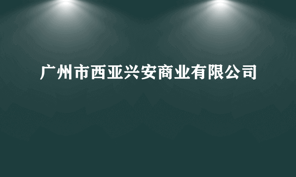 广州市西亚兴安商业有限公司