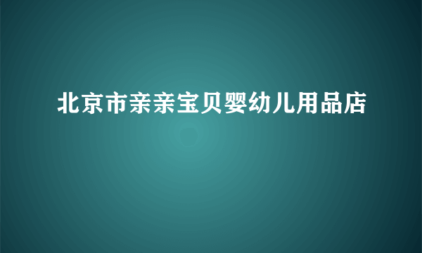 北京市亲亲宝贝婴幼儿用品店