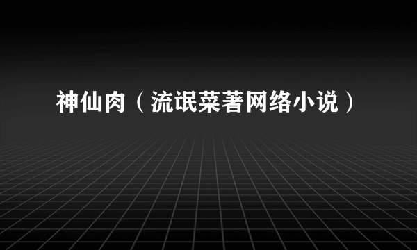 神仙肉（流氓菜著网络小说）