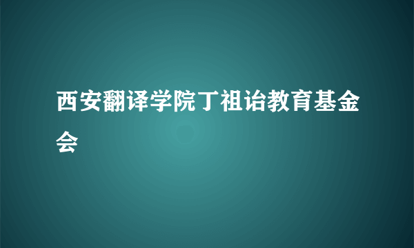 西安翻译学院丁祖诒教育基金会