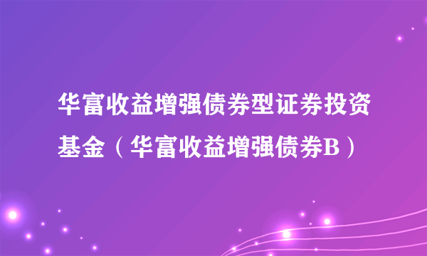 华富收益增强债券型证券投资基金（华富收益增强债券B）