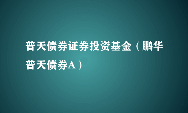 普天债券证券投资基金（鹏华普天债券A）