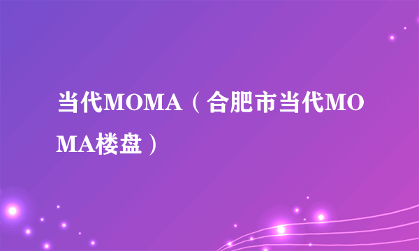 当代MOMA（合肥市当代MOMA楼盘）