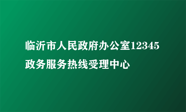 临沂市人民政府办公室12345政务服务热线受理中心