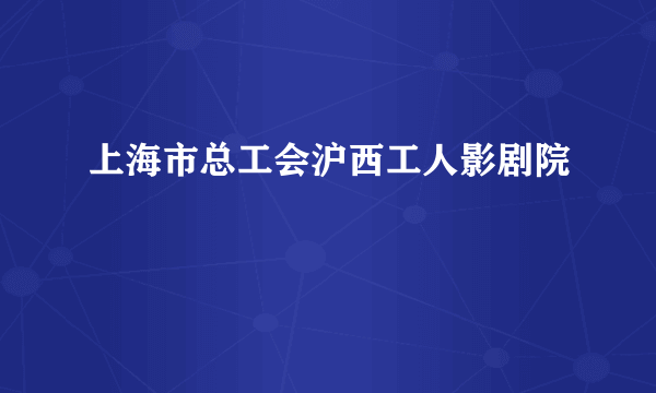 上海市总工会沪西工人影剧院