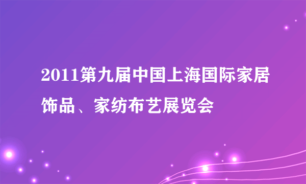 2011第九届中国上海国际家居饰品、家纺布艺展览会