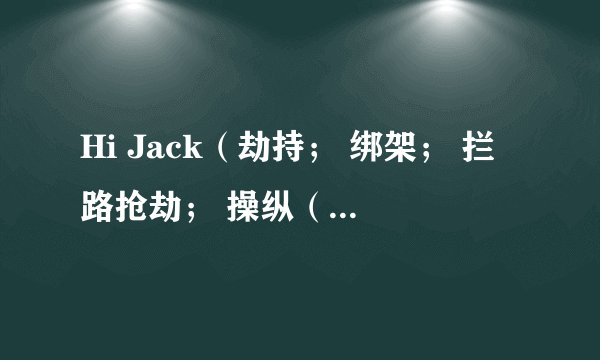 Hi Jack（劫持； 绑架； 拦路抢劫； 操纵（会议等，以推销自己的意图）; n.劫持； 敲诈； 威逼；）