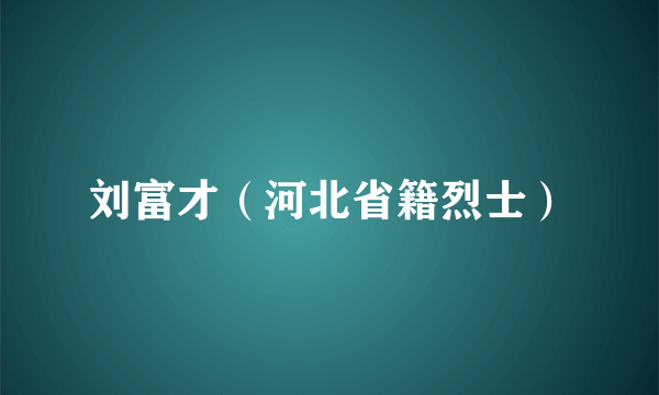 刘富才（河北省籍烈士）