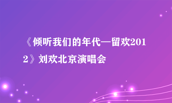 《倾听我们的年代—留欢2012》刘欢北京演唱会