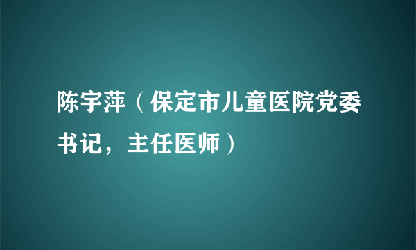 陈宇萍（保定市儿童医院党委书记，主任医师）