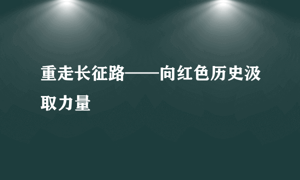 重走长征路——向红色历史汲取力量