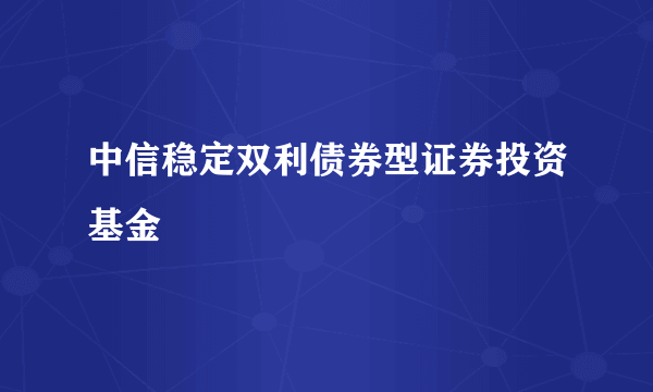 中信稳定双利债券型证券投资基金